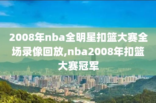 2008年nba全明星扣篮大赛全场录像回放,nba2008年扣篮大赛冠军
