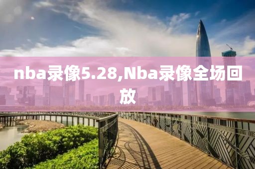 nba录像5.28,Nba录像全场回放