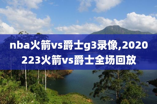 nba火箭vs爵士g3录像,2020223火箭vs爵士全场回放