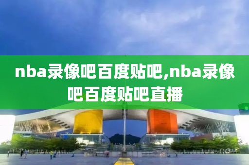 nba录像吧百度贴吧,nba录像吧百度贴吧直播