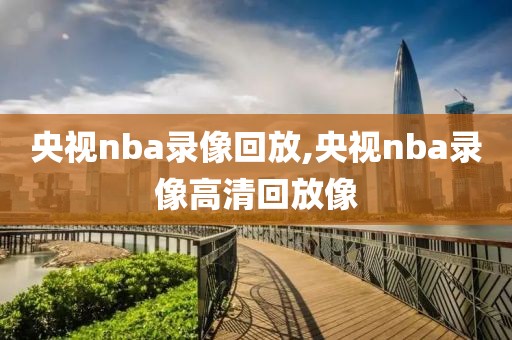 央视nba录像回放,央视nba录像高清回放像