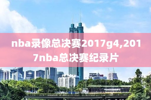 nba录像总决赛2017g4,2017nba总决赛纪录片