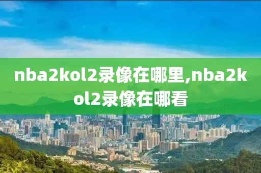 nba2kol2录像在哪里,nba2kol2录像在哪看