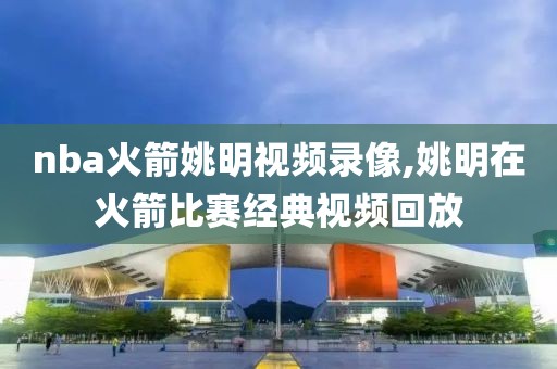 nba火箭姚明视频录像,姚明在火箭比赛经典视频回放