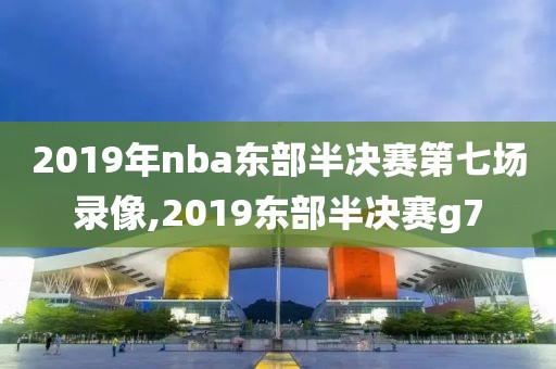 2019年nba东部半决赛第七场录像,2019东部半决赛g7