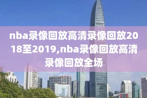 nba录像回放高清录像回放2018至2019,nba录像回放高清录像回放全场