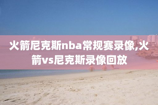火箭尼克斯nba常规赛录像,火箭vs尼克斯录像回放