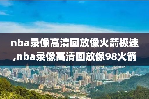 nba录像高清回放像火箭极速,nba录像高清回放像98火箭
