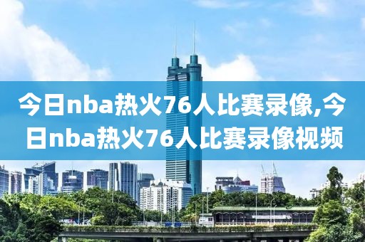 今日nba热火76人比赛录像,今日nba热火76人比赛录像视频