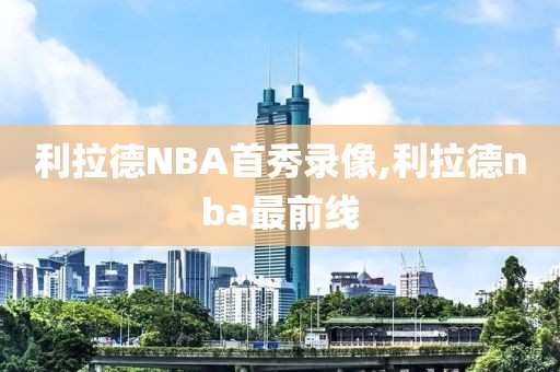 利拉德NBA首秀录像,利拉德nba最前线