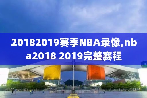 20182019赛季NBA录像,nba2018 2019完整赛程