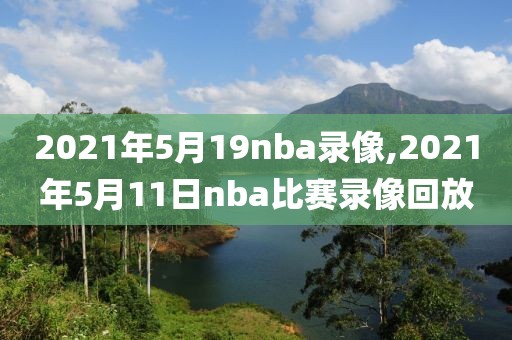 2021年5月19nba录像,2021年5月11日nba比赛录像回放