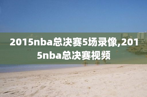 2015nba总决赛5场录像,2015nba总决赛视频