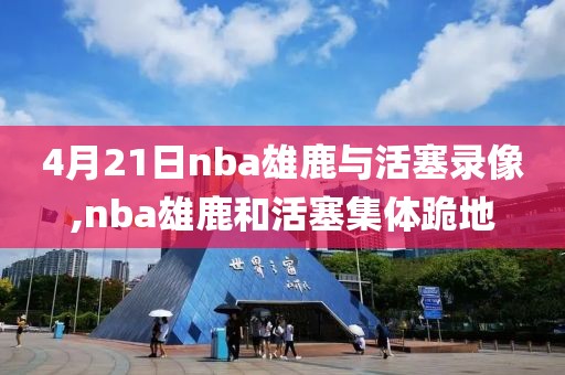 4月21日nba雄鹿与活塞录像,nba雄鹿和活塞集体跪地