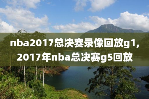 nba2017总决赛录像回放g1,2017年nba总决赛g5回放