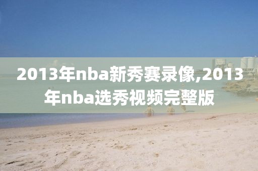 2013年nba新秀赛录像,2013年nba选秀视频完整版