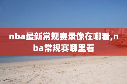 nba最新常规赛录像在哪看,nba常规赛哪里看