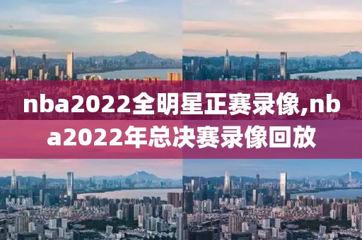 nba2022全明星正赛录像,nba2022年总决赛录像回放