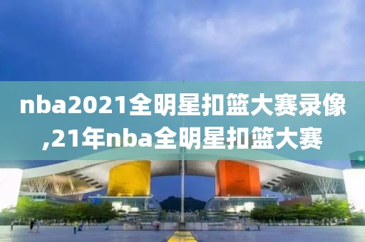 nba2021全明星扣篮大赛录像,21年nba全明星扣篮大赛