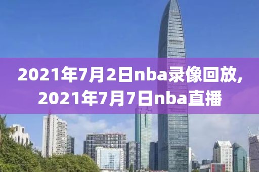 2021年7月2日nba录像回放,2021年7月7日nba直播