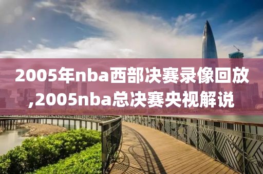 2005年nba西部决赛录像回放,2005nba总决赛央视解说