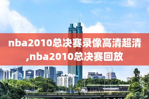 nba2010总决赛录像高清超清,nba2010总决赛回放
