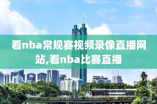 看nba常规赛视频录像直播网站,看nba比赛直播