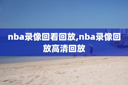 nba录像回看回放,nba录像回放高清回放