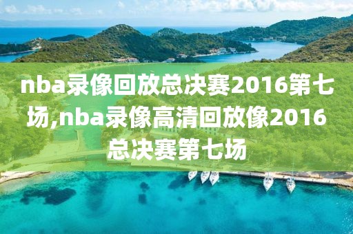 nba录像回放总决赛2016第七场,nba录像高清回放像2016总决赛第七场