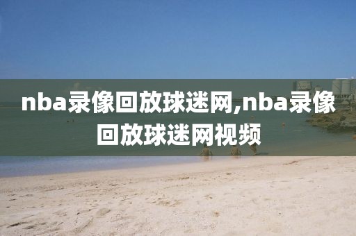 nba录像回放球迷网,nba录像回放球迷网视频