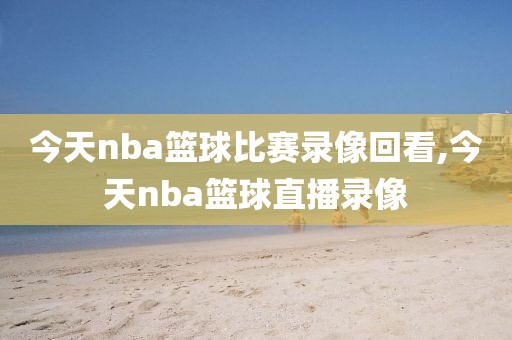 今天nba篮球比赛录像回看,今天nba篮球直播录像