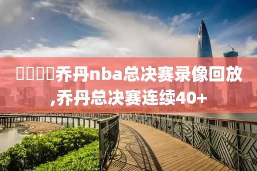 騰訊視頻乔丹nba总决赛录像回放,乔丹总决赛连续40+