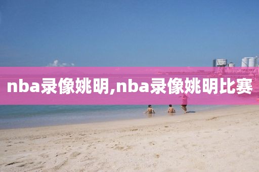 nba录像姚明,nba录像姚明比赛