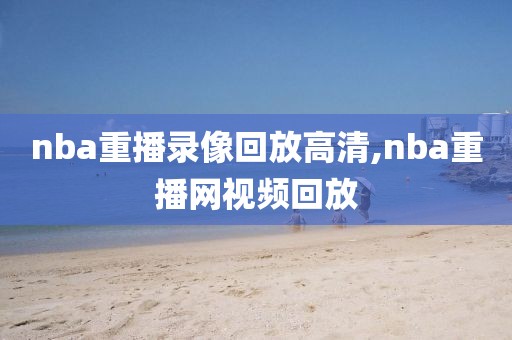 nba重播录像回放高清,nba重播网视频回放