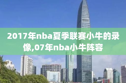 2017年nba夏季联赛小牛的录像,07年nba小牛阵容