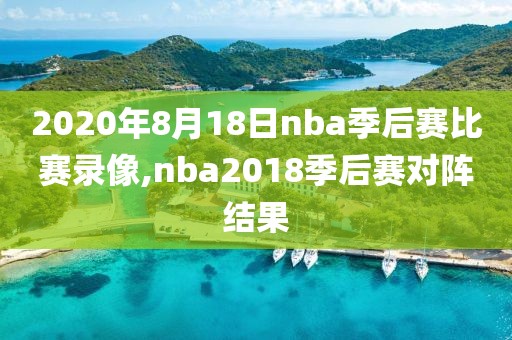 2020年8月18日nba季后赛比赛录像,nba2018季后赛对阵结果