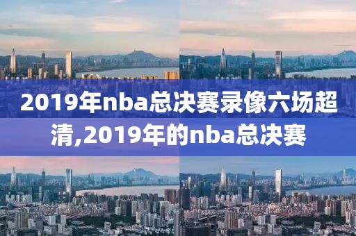 2019年nba总决赛录像六场超清,2019年的nba总决赛
