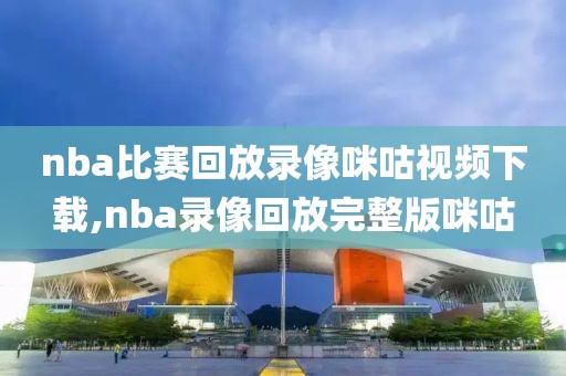 nba比赛回放录像咪咕视频下载,nba录像回放完整版咪咕