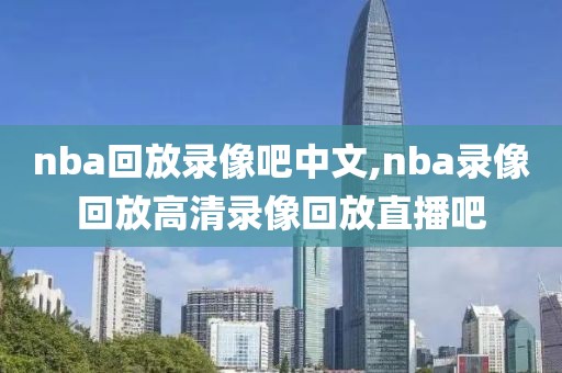 nba回放录像吧中文,nba录像回放高清录像回放直播吧