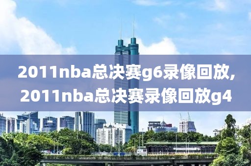 2011nba总决赛g6录像回放,2011nba总决赛录像回放g4