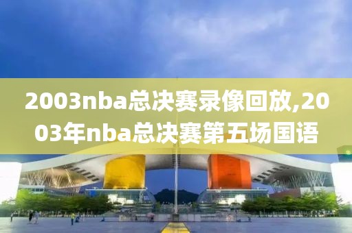 2003nba总决赛录像回放,2003年nba总决赛第五场国语