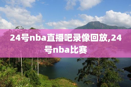 24号nba直播吧录像回放,24号nba比赛