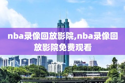 nba录像回放影院,nba录像回放影院免费观看