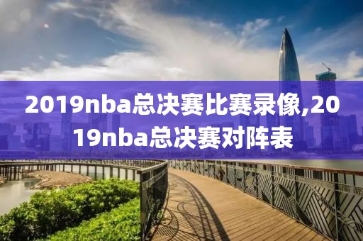 2019nba总决赛比赛录像,2019nba总决赛对阵表