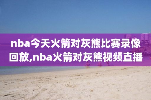 nba今天火箭对灰熊比赛录像回放,nba火箭对灰熊视频直播