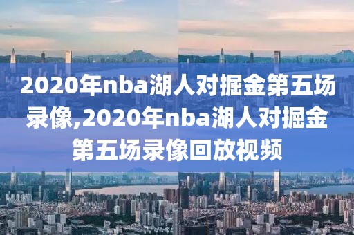 2020年nba湖人对掘金第五场录像,2020年nba湖人对掘金第五场录像回放视频