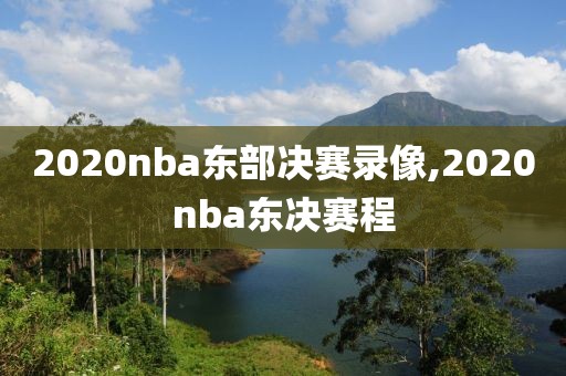 2020nba东部决赛录像,2020nba东决赛程