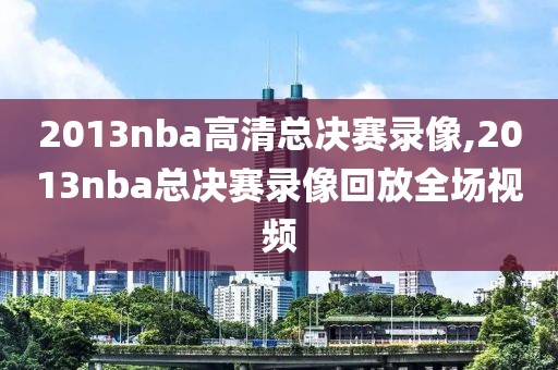 2013nba高清总决赛录像,2013nba总决赛录像回放全场视频