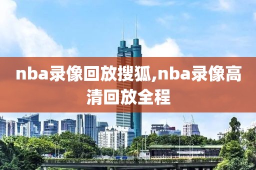 nba录像回放搜狐,nba录像高清回放全程