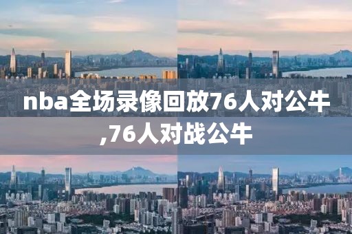 nba全场录像回放76人对公牛,76人对战公牛